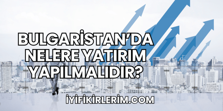 Bulgaristan'da Nelere Yatırım Yapılmalıdır?