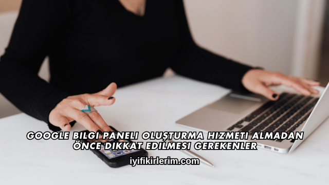 Google Bilgi Paneli Oluşturma Hizmeti Almadan Önce Dikkat Edilmesi Gerekenler