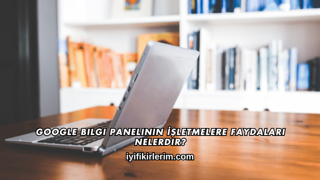 Google Bilgi Panelinin İşletmelere Faydaları Nelerdir?